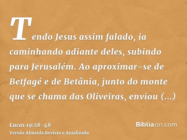 Tendo Jesus assim falado, ia caminhando adiante deles, subindo para Jerusalém.Ao aproximar-se de Betfagé e de Betânia, junto do monte que se chama das Oliveiras