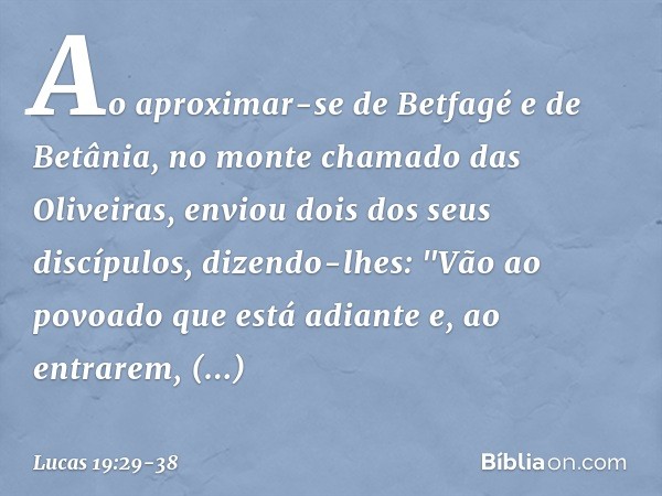 Ao aproximar-se de Betfagé e de Betânia, no monte chamado das Oliveiras, enviou dois dos seus discípulos, dizendo-lhes: "Vão ao povoado que está adiante e, ao e