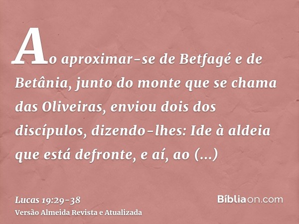 Ao aproximar-se de Betfagé e de Betânia, junto do monte que se chama das Oliveiras, enviou dois dos discípulos,dizendo-lhes: Ide à aldeia que está defronte, e a