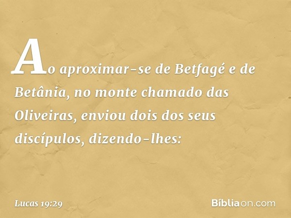 Ao aproximar-se de Betfagé e de Betânia, no monte chamado das Oliveiras, enviou dois dos seus discípulos, dizendo-lhes: -- Lucas 19:29