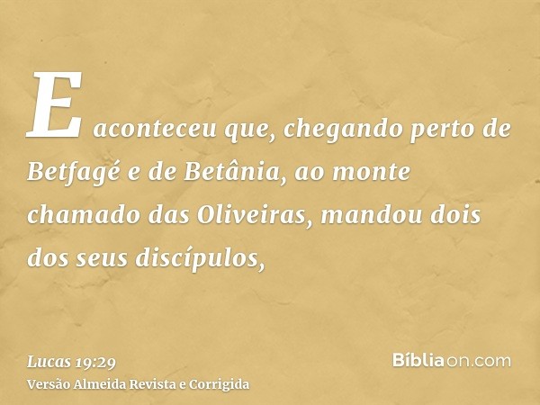 E aconteceu que, chegando perto de Betfagé e de Betânia, ao monte chamado das Oliveiras, mandou dois dos seus discípulos,