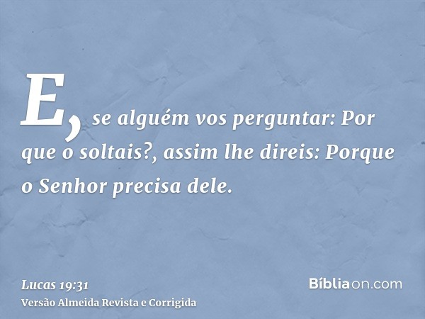 E, se alguém vos perguntar: Por que o soltais?, assim lhe direis: Porque o Senhor precisa dele.