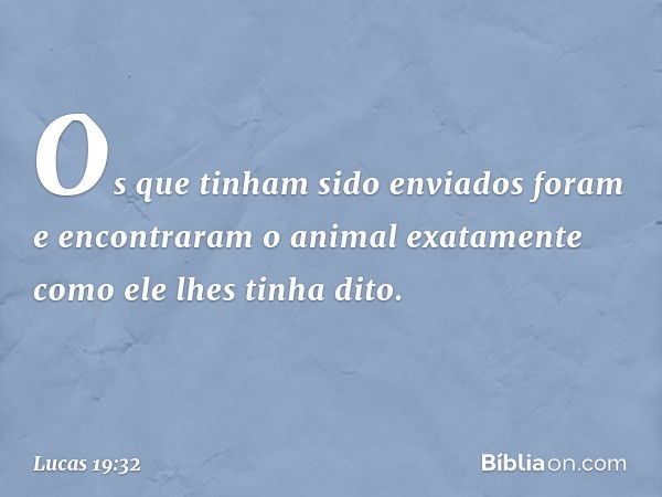 Os que tinham sido enviados foram e encontraram o animal exatamente como ele lhes tinha dito. -- Lucas 19:32