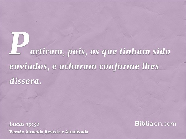 Partiram, pois, os que tinham sido enviados, e acharam conforme lhes dissera.