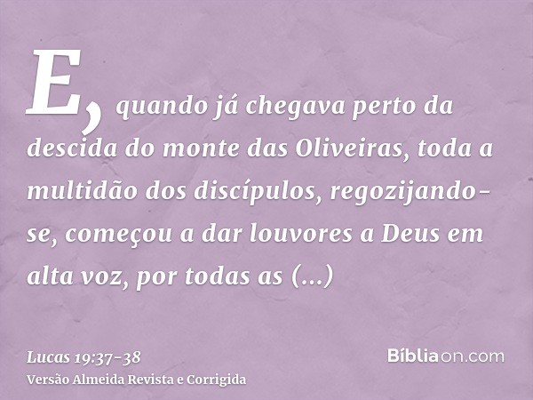 E, quando já chegava perto da descida do monte das Oliveiras, toda a multidão dos discípulos, regozijando-se, começou a dar louvores a Deus em alta voz, por tod