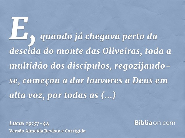 E, quando já chegava perto da descida do monte das Oliveiras, toda a multidão dos discípulos, regozijando-se, começou a dar louvores a Deus em alta voz, por tod