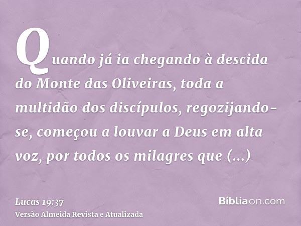 Quando já ia chegando à descida do Monte das Oliveiras, toda a multidão dos discípulos, regozijando-se, começou a louvar a Deus em alta voz, por todos os milagr