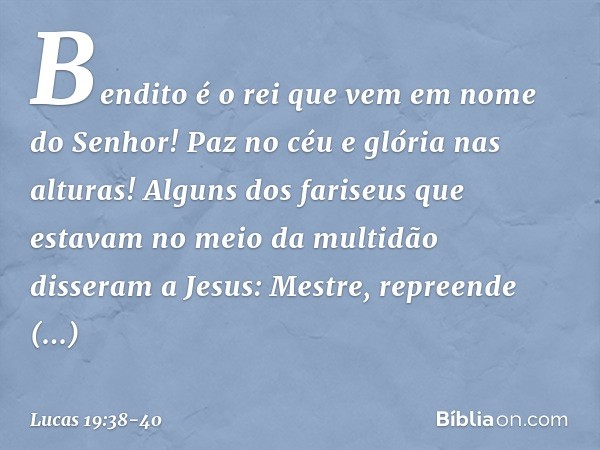 "Bendito é o rei que vem
em nome do Senhor!"
"Paz no céu
e glória nas alturas!" Alguns dos fariseus que estavam no meio da multidão disseram a Jesus: "Mestre, r