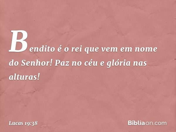 "Bendito é o rei que vem
em nome do Senhor!"
"Paz no céu
e glória nas alturas!" -- Lucas 19:38