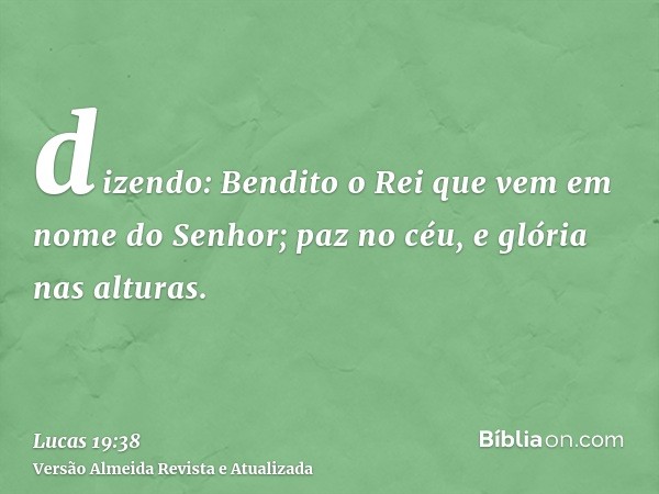 dizendo: Bendito o Rei que vem em nome do Senhor; paz no céu, e glória nas alturas.