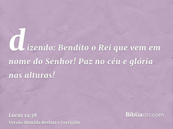 dizendo: Bendito o Rei que vem em nome do Senhor! Paz no céu e glória nas alturas!