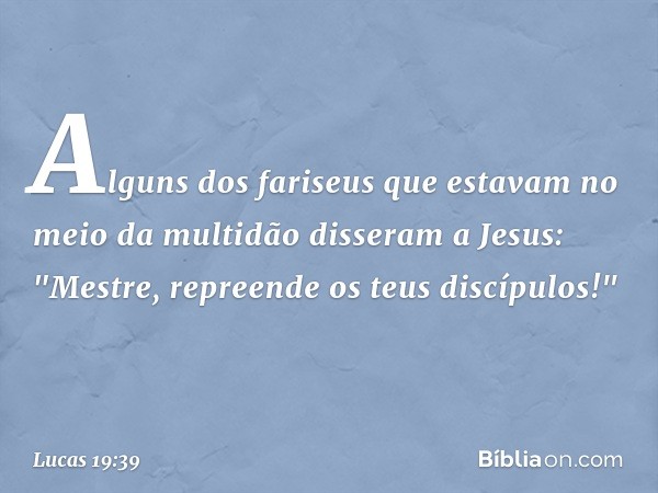 Alguns dos fariseus que estavam no meio da multidão disseram a Jesus: "Mestre, repreende os teus discípulos!" -- Lucas 19:39