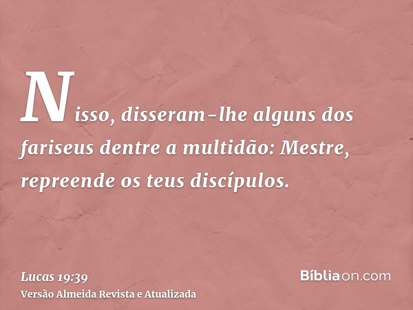 Nisso, disseram-lhe alguns dos fariseus dentre a multidão: Mestre, repreende os teus discípulos.