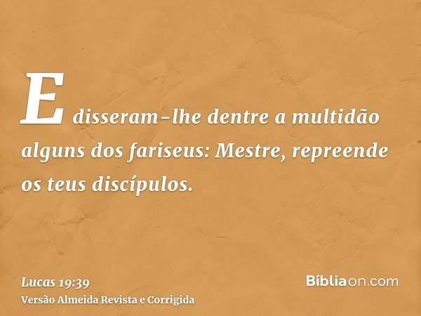 E disseram-lhe dentre a multidão alguns dos fariseus: Mestre, repreende os teus discípulos.