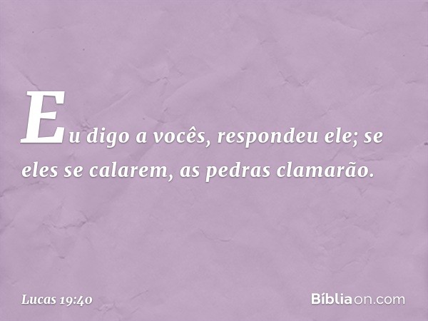 "Eu digo a vocês", respondeu ele; "se eles se calarem, as pedras clamarão." -- Lucas 19:40