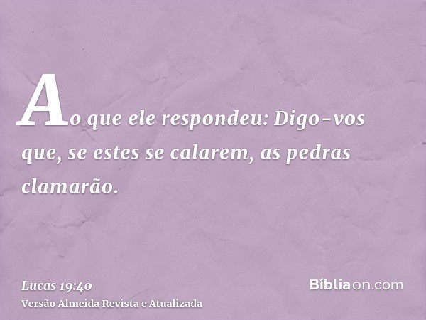 Ao que ele respondeu: Digo-vos que, se estes se calarem, as pedras clamarão.