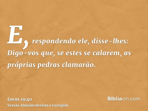 E, respondendo ele, disse-lhes: Digo-vos que, se estes se calarem, as próprias pedras clamarão.