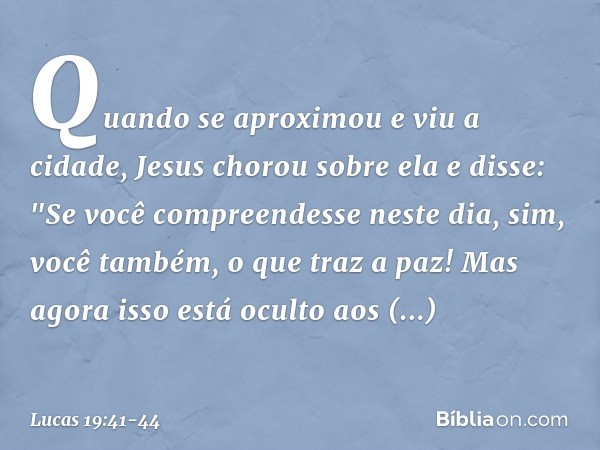 Quando se aproximou e viu a cidade, Jesus chorou sobre ela e disse: "Se você compreendesse neste dia, sim, você também, o que traz a paz! Mas agora isso está oc