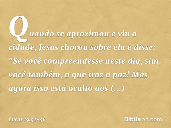 Quando se aproximou e viu a cidade, Jesus chorou sobre ela e disse: "Se você compreendesse neste dia, sim, você também, o que traz a paz! Mas agora isso está oc