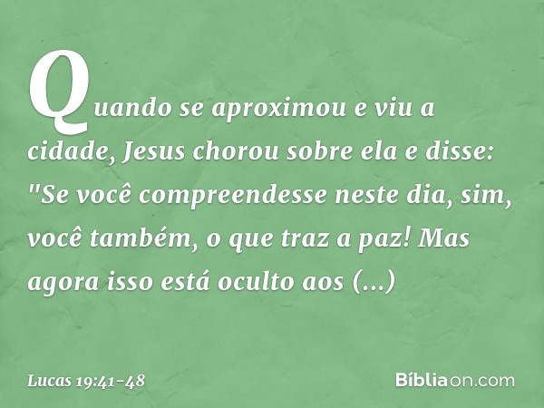 Quando se aproximou e viu a cidade, Jesus chorou sobre ela e disse: "Se você compreendesse neste dia, sim, você também, o que traz a paz! Mas agora isso está oc