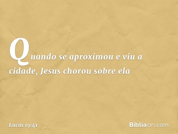 Quando se aproximou e viu a cidade, Jesus chorou sobre ela -- Lucas 19:41