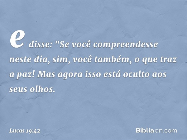 e disse: "Se você compreendesse neste dia, sim, você também, o que traz a paz! Mas agora isso está oculto aos seus olhos. -- Lucas 19:42