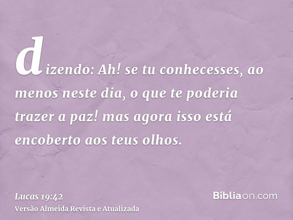 dizendo: Ah! se tu conhecesses, ao menos neste dia, o que te poderia trazer a paz! mas agora isso está encoberto aos teus olhos.