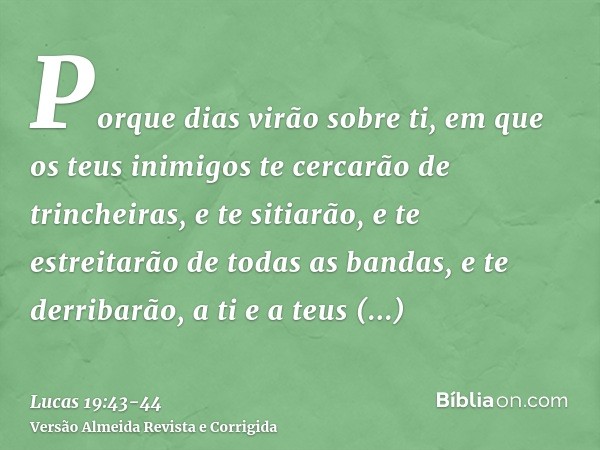 Porque dias virão sobre ti, em que os teus inimigos te cercarão de trincheiras, e te sitiarão, e te estreitarão de todas as bandas,e te derribarão, a ti e a teu