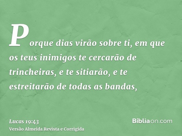 Porque dias virão sobre ti, em que os teus inimigos te cercarão de trincheiras, e te sitiarão, e te estreitarão de todas as bandas,
