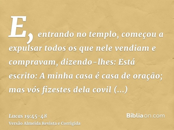 E, entrando no templo, começou a expulsar todos os que nele vendiam e compravam,dizendo-lhes: Está escrito: A minha casa é casa de oração; mas vós fizestes dela