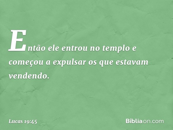 Então ele entrou no templo e começou a expulsar os que estavam vendendo. -- Lucas 19:45