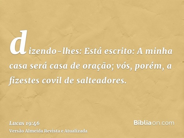 dizendo-lhes: Está escrito: A minha casa será casa de oração; vós, porém, a fizestes covil de salteadores.