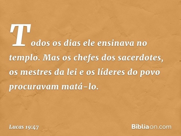 Todos os dias ele ensinava no templo. Mas os chefes dos sacerdotes, os mestres da lei e os líderes do povo procuravam matá-lo. -- Lucas 19:47