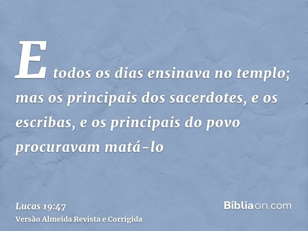 E todos os dias ensinava no templo; mas os principais dos sacerdotes, e os escribas, e os principais do povo procuravam matá-lo