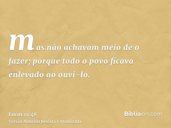 mas não achavam meio de o fazer; porque todo o povo ficava enlevado ao ouvi-lo.