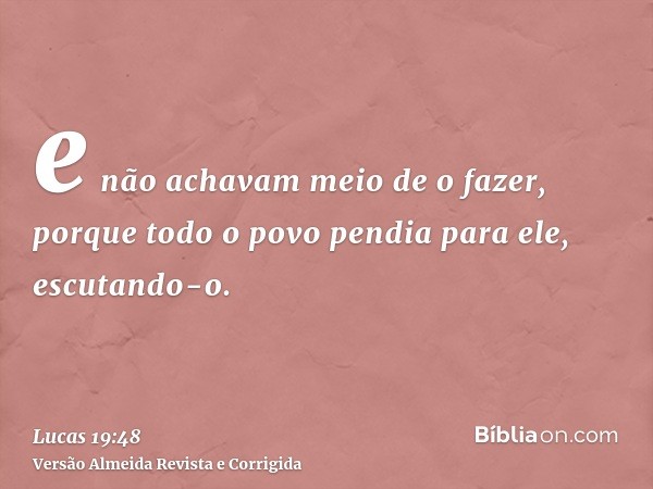 e não achavam meio de o fazer, porque todo o povo pendia para ele, escutando-o.