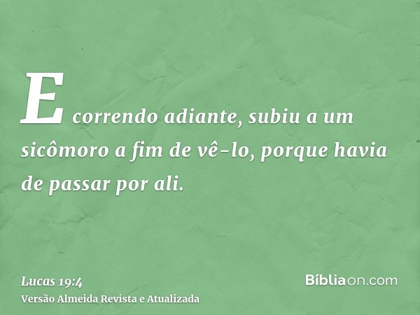 E correndo adiante, subiu a um sicômoro a fim de vê-lo, porque havia de passar por ali.