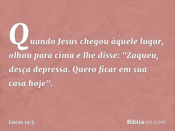 Quando Jesus chegou àquele lugar, olhou para cima e lhe disse: "Zaqueu, desça depressa. Quero ficar em sua casa hoje". -- Lucas 19:5