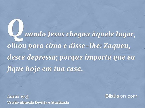 Quando Jesus chegou àquele lugar, olhou para cima e disse-lhe: Zaqueu, desce depressa; porque importa que eu fique hoje em tua casa.