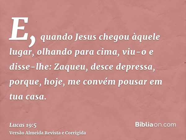 E, quando Jesus chegou àquele lugar, olhando para cima, viu-o e disse-lhe: Zaqueu, desce depressa, porque, hoje, me convém pousar em tua casa.