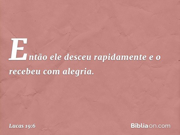 Então ele desceu rapidamente e o recebeu com alegria. -- Lucas 19:6