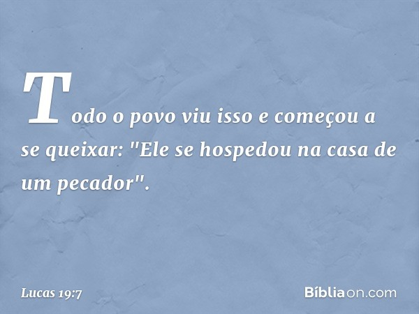 Todo o povo viu isso e começou a se queixar: "Ele se hospedou na casa de um pecador". -- Lucas 19:7