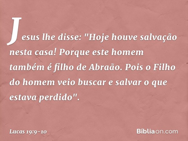 Jesus lhe disse: "Hoje houve salvação nesta casa! Porque este homem também é filho de Abraão. Pois o Filho do homem veio buscar e salvar o que estava perdido". 