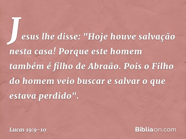 Jesus lhe disse: "Hoje houve salvação nesta casa! Porque este homem também é filho de Abraão. Pois o Filho do homem veio buscar e salvar o que estava perdido".