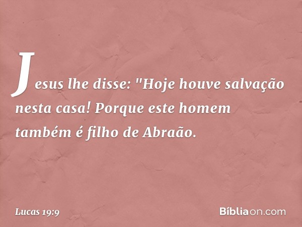 Jesus lhe disse: "Hoje houve salvação nesta casa! Porque este homem também é filho de Abraão. -- Lucas 19:9