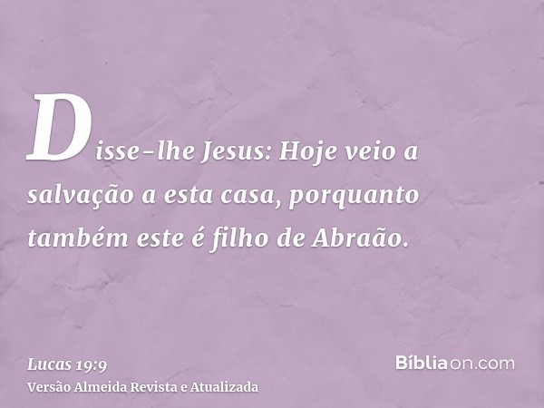 Disse-lhe Jesus: Hoje veio a salvação a esta casa, porquanto também este é filho de Abraão.