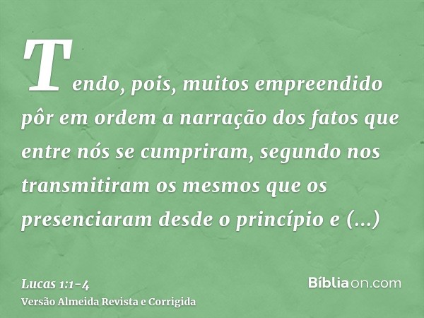 Tendo, pois, muitos empreendido pôr em ordem a narração dos fatos que entre nós se cumpriram,segundo nos transmitiram os mesmos que os presenciaram desde o prin