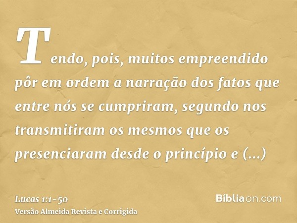 Tendo, pois, muitos empreendido pôr em ordem a narração dos fatos que entre nós se cumpriram,segundo nos transmitiram os mesmos que os presenciaram desde o prin