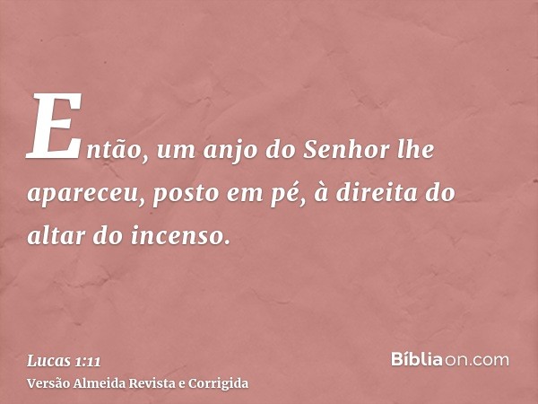 Então, um anjo do Senhor lhe apareceu, posto em pé, à direita do altar do incenso.