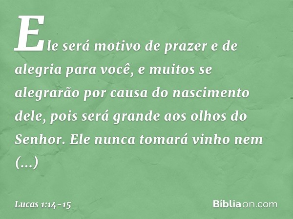 Ele será motivo de prazer e de alegria para você, e muitos se alegrarão por causa do nascimento dele, pois será grande aos olhos do Senhor. Ele nunca tomará vin